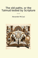 The old paths, or the Talmud tested by Scripture
