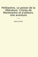 Pelléastres. Le poison de la littérature. Crimes de Montmartre et d'ailleurs. Une aventure