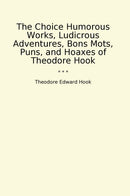 The Choice Humorous Works, Ludicrous Adventures, Bons Mots, Puns, and Hoaxes of Theodore Hook