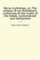 Norse mythology; or, The religion of our forefathers, containing all the myths of the Eddas, systematized and interpreted