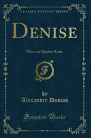 Denise: Pièce en Quatre Actes (Classic Reprint)
