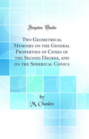 Two Geometrical Memoirs on the General Properties of Cones of the Second Degree, and on the Spherical Conics (Classic Reprint)