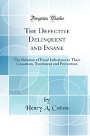 The Defective Delinquent and Insane: The Relation of Focal Infections to Their Causation, Treatment and Prevention (Classic Reprint)