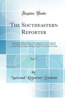 The Southeastern Reporter, Vol. 7: Containing All the Decision of the Supreme Courts of Appeals of Virginia and West Virginia, and Supreme Courts of North Carolina, South Carolina, Georgia, August 21-December 25, 1888 (Classic Reprint)