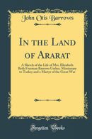 In the Land of Ararat: A Sketch of the Life of Mrs. Elizabeth Beth Freeman Barrows Ussher, Missionary to Turkey and a Martyr of the Great War (Classic Reprint)