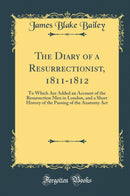 The Diary of a Resurrectionist, 1811-1812: To Which Are Added an Account of the Resurrection Men in London, and a Short History of the Passing of the Anatomy Act (Classic Reprint)