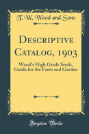 Descriptive Catalog, 1903: Wood''s High Grade Seeds, Guide for the Farm and Garden (Classic Reprint)
