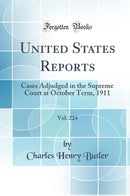 United States Reports, Vol. 224: Cases Adjudged in the Supreme Court at October Term, 1911 (Classic Reprint)