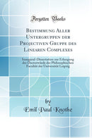 Bestimmung Aller Untergruppen der Projectiven Gruppe des Linearen Complexes: Inaugural-Dissertation zur Erlangung der Doctorwürde der Philosophischen Facultät der Universität Leipzig (Classic Reprint)
