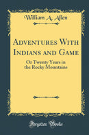 Adventures With Indians and Game: Or Twenty Years in the Rocky Mountains (Classic Reprint)