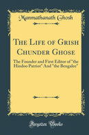 "The Life of Grish Chunder Ghose: The Founder and First Editor of "the Hindoo Patriot" And "the Bengalee" (Classic Reprint)"