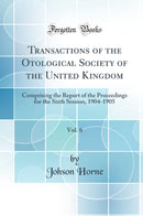 Transactions of the Otological Society of the United Kingdom, Vol. 6: Comprising the Report of the Proceedings for the Sixth Session, 1904-1905 (Classic Reprint)