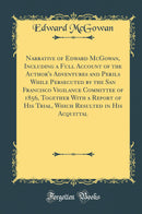 Narrative of Edward McGowan, Including a Full Account of the Author''s Adventures and Perils While Persecuted by the San Francisco Vigilance Committee of 1856, Together With a Report of His Trial, Which Resulted in His Acquittal (Classic Reprint)