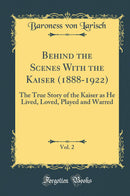 Behind the Scenes With the Kaiser (1888-1922), Vol. 2: The True Story of the Kaiser as He Lived, Loved, Played and Warred (Classic Reprint)