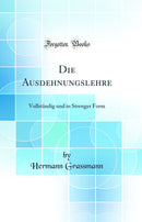 Die Ausdehnungslehre: Vollständig und in Strenger Form (Classic Reprint)