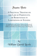 A Practical Treatise on the Law of Perpetuity, or Remoteness in Limitations of Estates: As Applicable to the Various Modes of Settlement of Property, Real and Personal, and in Its Bearing on the Different Modifications of Ownership in Such Property