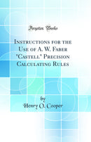 "Instructions for the Use of A. W. Faber "Castell" Precision Calculating Rules (Classic Reprint)"