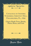 Catalogue of Andorra Nurseries, Chestnut Hill, Philadelphia, Pa., 1896: Choice Hardy Trees, Shrubs, Plants, Roses, and Fruit (Classic Reprint)