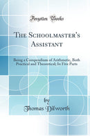The Schoolmaster''s Assistant: Being a Compendium of Arithmetic, Both Practical and Theoretical; In Five Parts (Classic Reprint)