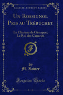 Un Rossignol Pris au Trébuchet: Le Chateau de Génappe; Le Roi des Canaries (Classic Reprint)