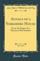 Annals of a Yorkshire House, Vol. 2 of 2: From the Papers of a Macaroni His Kindred (Classic Reprint)