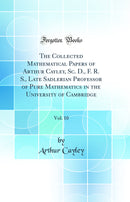 The Collected Mathematical Papers of Arthur Cayley, Sc. D., F. R. S., Late Sadlerian Professor of Pure Mathematics in the University of Cambridge, Vol. 10 (Classic Reprint)
