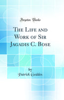 The Life and Work of Sir Jagadis C. Bose (Classic Reprint)