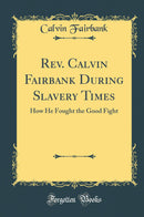Rev. Calvin Fairbank During Slavery Times: How He Fought the Good Fight (Classic Reprint)