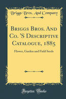 Briggs Bros. And Co. ''S Descriptive Catalogue, 1885: Flower, Garden and Field Seeds (Classic Reprint)