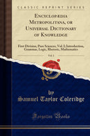 Encyclopædia Metropolitana, or Universal Dictionary of Knowledge, Vol. 1: First Division, Pure Sciences, Vol. I; Introduction, Grammar, Logic, Rhetoric, Mathematics (Classic Reprint)