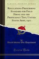 Regulations Prescribing Standard for Field Firing and the Proficiency Test, United States Army, 1911 (Classic Reprint)