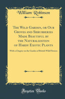 The Wild Garden, or Our Groves and Shrubberies Made Beautiful by the Naturalization of Hardy Exotic Plants: With a Chapter on the Garden of British Wild Flowers (Classic Reprint)