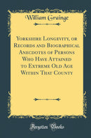 Yorkshire Longevity, or Records and Biographical Anecdotes of Persons Who Have Attained to Extreme Old Age Within That County (Classic Reprint)