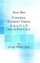 Universal Interest Tables at 4, 5, 6, 7, 8, and 10 Per Cent (Classic Reprint)