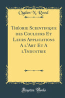 Théorie Scientifique des Couleurs Et Leurs Applications A l''Art Et A l''Industrie (Classic Reprint)