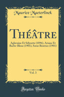 Théâtre, Vol. 3: Aglavaine Et Sélysette (1896), Ariane Et Barbe-Bleue (1901), Sœur Béatrice (1901) (Classic Reprint)
