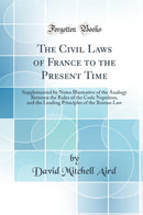 The Civil Laws of France to the Present Time: Supplemented by Notes Illustrative of the Analogy Between the Rules of the Code Napoléon, and the Leading Principles of the Roman Law (Classic Reprint)