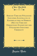 Bericht Über die Pfälzische Industrie-Ausstellung zu Kaiserslautern im Herbste 1860 und Über den Derzeitigen Standpunkt der Pfälzischen Industrie Überhaupt (Classic Reprint)