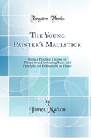 The Young Painter''s Maulstick: Being a Practical Treatise on Perspective; Containing Rules and Principles for Delineation on Planes (Classic Reprint)