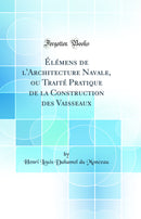 Élémens de l''Architecture Navale, ou Traité Pratique de la Construction des Vaisseaux (Classic Reprint)