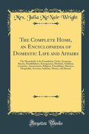 The Complete Home, an Encyclopaedia of Domestic Life and Affairs: The Household, in Its Foundation, Order, Economy, Beauty, Healthfulness, Emergencies, Methods, Children, Literature, Amusements, Religion, Friendships, Manners, Hospitality, Servants, Ind