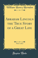 Abraham Lincoln the True Story of a Great Life, Vol. 1 of 2 (Classic Reprint)