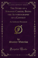 The Story of a Strange Career, Being the Autobiography of a Convict: An Authentic Document (Classic Reprint)