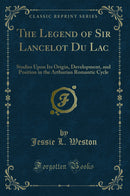 The Legend of Sir Lancelot Du Lac: Studies Upon Its Origin, Development, and Position in the Arthurian Romantic Cycle (Classic Reprint)