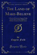 The Land of Make-Believe: A Book of Poems by Eugene Field, and the Story of the Children of Mother Goose by Viola R. Lowe (Classic Reprint)