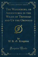 The Wanderers, or Adventures in the Wilds of Trinidad and Up the Orinoco (Classic Reprint)