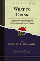What to Drink: The Blue Book of Beverages, Recipes and Directions for Making and Serving Non-Alcoholic Drinks for All Occasions (Classic Reprint)