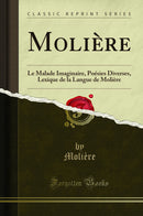Molière: Le Malade Imaginaire, Poésies Diverses, Lexique de la Langue de Molière (Classic Reprint)