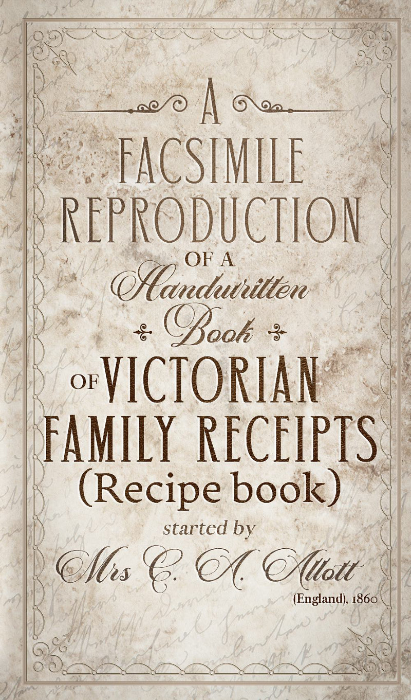 A facsimile reproduction of a Victorian Recipe Book: A Handwritten Book of Family Receipts  started by Mrs C. A. Allott of Sheffield, (England), 1860