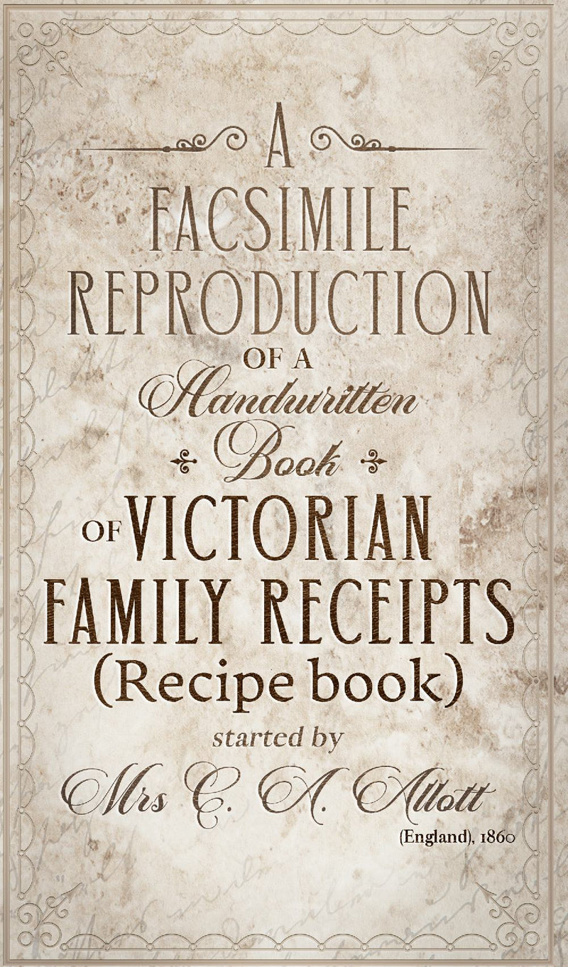 A facsimile reproduction of a Victorian Recipe Book: A Handwritten Book of Family Receipts started by Mrs C. A. Allott of Sheffield, (England), 1860